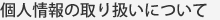 個人情報の取り扱いについて