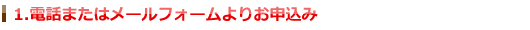 1.電話またはメールフォームよりお申込み