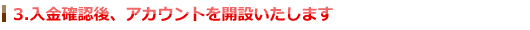 3.入金確認後、アカウントを開設いたします